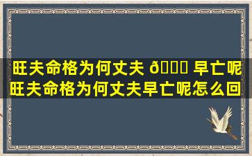 旺夫命格为何丈夫 🐋 早亡呢「旺夫命格为何丈夫早亡呢怎么回 🐒 事」